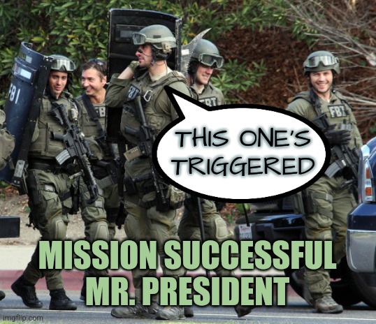 Triggered | THIS ONE'S TRIGGERED; MISSION SUCCESSFUL MR. PRESIDENT | image tagged in fbi tactical team,fbi,memes,funny,democrats,liberals | made w/ Imgflip meme maker
