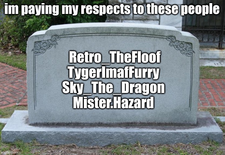 Gravestone | im paying my respects to these people Retro_TheFloof
TygerImafFurry
Sky_The_Dragon
Mister.Hazard | image tagged in gravestone | made w/ Imgflip meme maker