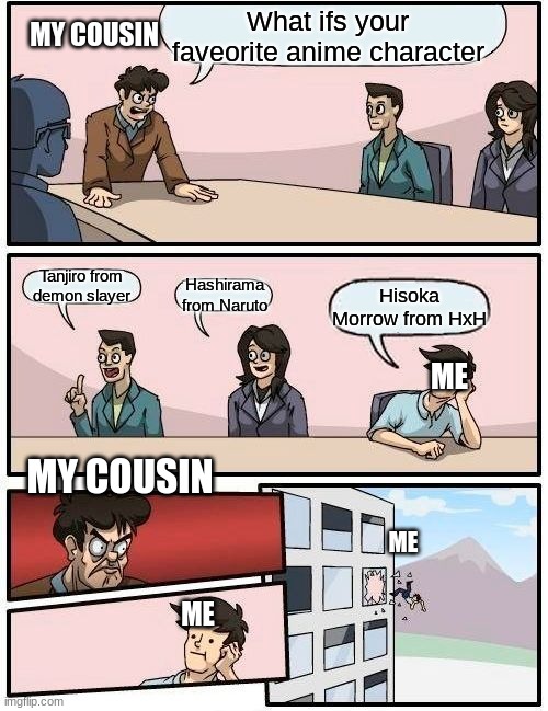 Boardroom Meeting Suggestion | What ifs your faveorite anime character; MY COUSIN; Tanjiro from demon slayer; Hashirama from Naruto; Hisoka Morrow from HxH; ME; MY COUSIN; ME; ME | image tagged in memes,boardroom meeting suggestion | made w/ Imgflip meme maker
