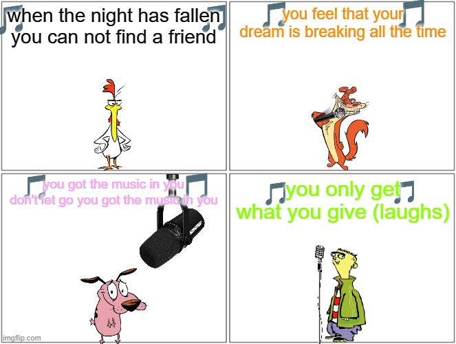 if cartoon network characters sung 90s songs volume 2 | you feel that your dream is breaking all the time; when the night has fallen you can not find a friend; you only get what you give (laughs); you got the music in you don't let go you got the music in you | image tagged in memes,blank comic panel 2x2,warner bros,90s,music | made w/ Imgflip meme maker