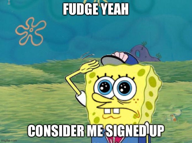 Spongebob salute | FUDGE YEAH CONSIDER ME SIGNED UP | image tagged in spongebob salute | made w/ Imgflip meme maker