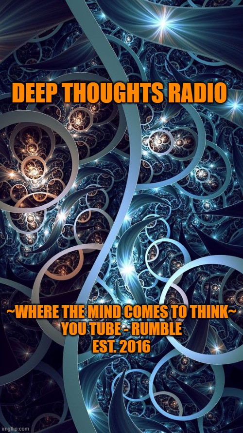 Deep Thoughts Radio | DEEP THOUGHTS RADIO; ~WHERE THE MIND COMES TO THINK~
YOU TUBE - RUMBLE
EST. 2016 | image tagged in memes | made w/ Imgflip meme maker