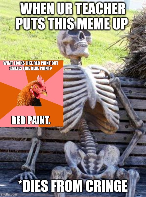 sirusly why | WHEN UR TEACHER PUTS THIS MEME UP; *DIES FROM CRINGE | image tagged in memes,waiting skeleton | made w/ Imgflip meme maker