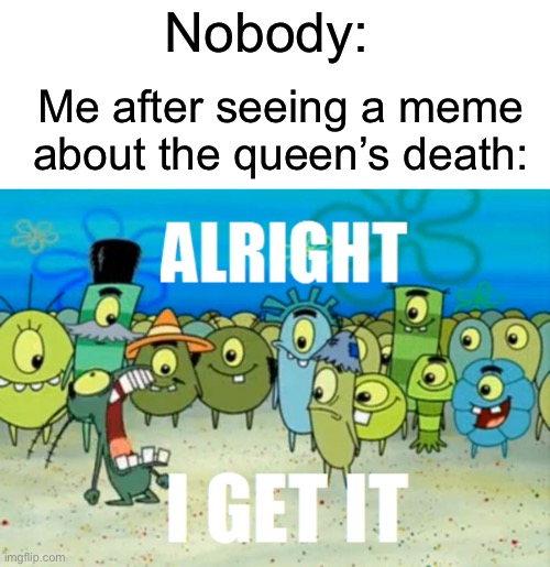 The Queens death is not a joke |  Nobody:; Me after seeing a meme about the queen’s death: | image tagged in alright i get it,queen elizabeth,queen | made w/ Imgflip meme maker