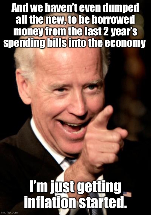 Smilin Biden Meme | And we haven’t even dumped all the new, to be borrowed money from the last 2 year’s spending bills into the economy I’m just getting inflati | image tagged in memes,smilin biden | made w/ Imgflip meme maker