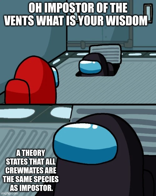 Among us | OH IMPOSTOR OF THE VENTS WHAT IS YOUR WISDOM; A THEORY STATES THAT ALL CREWMATES ARE THE SAME SPECIES   AS IMPOSTOR. | image tagged in impostor of the vent | made w/ Imgflip meme maker