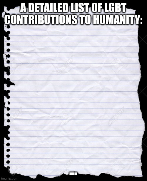 A Detailed List of LGBT Contributions to Humanity | A DETAILED LIST OF LGBT CONTRIBUTIONS TO HUMANITY:; ... | image tagged in blank paper,lgbtq,lgbt,humanity,list | made w/ Imgflip meme maker