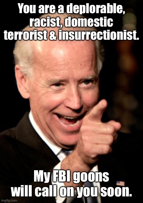 Smilin Biden Meme | You are a deplorable, racist, domestic terrorist & insurrectionist. My FBI goons will call on you soon. | image tagged in memes,smilin biden | made w/ Imgflip meme maker