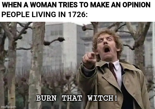 Horror | WHEN A WOMAN TRIES TO MAKE AN OPINION; PEOPLE LIVING IN 1726:; BURN THAT WITCH! | image tagged in horror | made w/ Imgflip meme maker