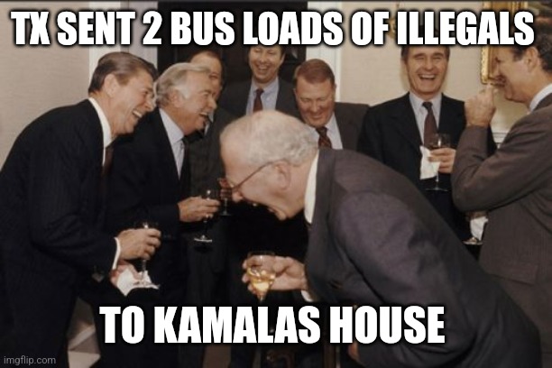 Laughing Men In Suits Meme | TX SENT 2 BUS LOADS OF ILLEGALS; TO KAMALAS HOUSE | image tagged in memes,laughing men in suits | made w/ Imgflip meme maker
