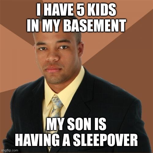 Successful Black Man | I HAVE 5 KIDS IN MY BASEMENT; MY SON IS HAVING A SLEEPOVER | image tagged in memes,successful black man | made w/ Imgflip meme maker
