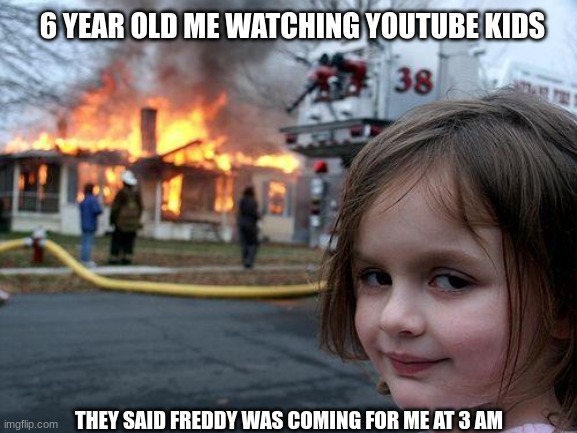 crappy meme | 6 YEAR OLD ME WATCHING YOUTUBE KIDS; THEY SAID FREDDY WAS COMING FOR ME AT 3 AM | image tagged in memes,disaster girl | made w/ Imgflip meme maker