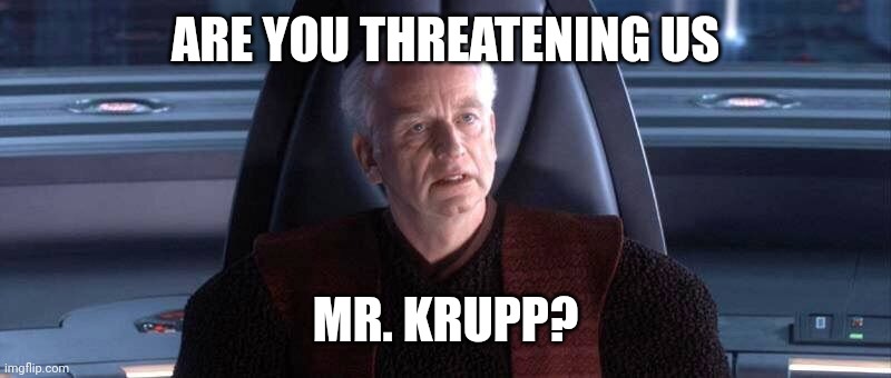 Are You Threatening Me? | ARE YOU THREATENING US MR. KRUPP? | image tagged in are you threatening me | made w/ Imgflip meme maker