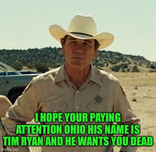 Tommy Lee Jones, No Country.. | I HOPE YOUR PAYING ATTENTION OHIO HIS NAME IS TIM RYAN AND HE WANTS YOU DEAD | image tagged in tommy lee jones no country | made w/ Imgflip meme maker