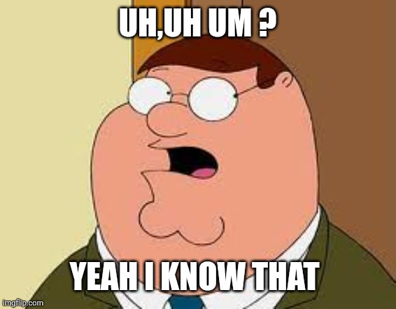 Family Guy Peter Meme | UH,UH UM ? YEAH I KNOW THAT | image tagged in memes,family guy peter | made w/ Imgflip meme maker