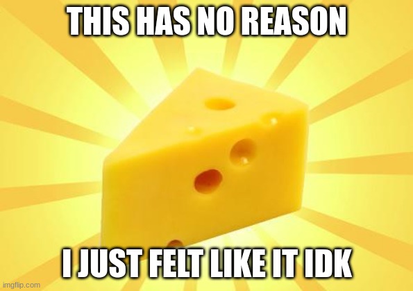 cheese | THIS HAS NO REASON; I JUST FELT LIKE IT IDK | image tagged in cheese time | made w/ Imgflip meme maker