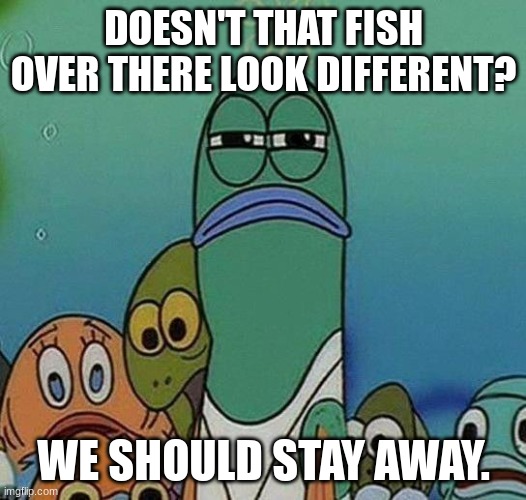 SpongeBob | DOESN'T THAT FISH OVER THERE LOOK DIFFERENT? WE SHOULD STAY AWAY. | image tagged in spongebob | made w/ Imgflip meme maker