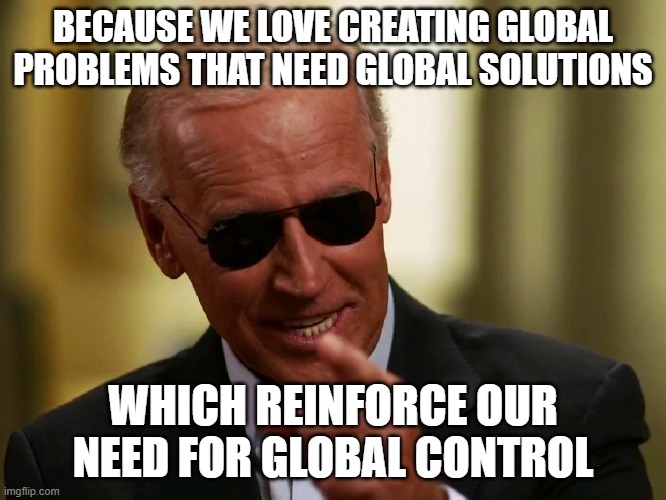 Cool Joe Biden | BECAUSE WE LOVE CREATING GLOBAL PROBLEMS THAT NEED GLOBAL SOLUTIONS WHICH REINFORCE OUR NEED FOR GLOBAL CONTROL | image tagged in cool joe biden | made w/ Imgflip meme maker