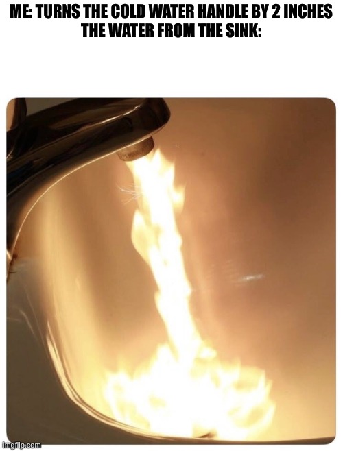 Hot water fire | ME: TURNS THE COLD WATER HANDLE BY 2 INCHES
THE WATER FROM THE SINK: | image tagged in hot water fire,relatable | made w/ Imgflip meme maker