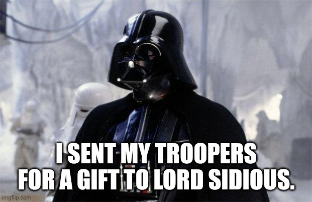 Darth Vader | I SENT MY TROOPERS FOR A GIFT TO LORD SIDIOUS. | image tagged in darth vader | made w/ Imgflip meme maker
