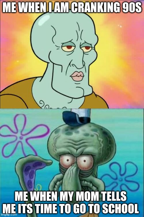 me every morning LOL | ME WHEN I AM CRANKING 90S; ME WHEN MY MOM TELLS ME ITS TIME TO GO TO SCHOOL | image tagged in memes,squidward | made w/ Imgflip meme maker