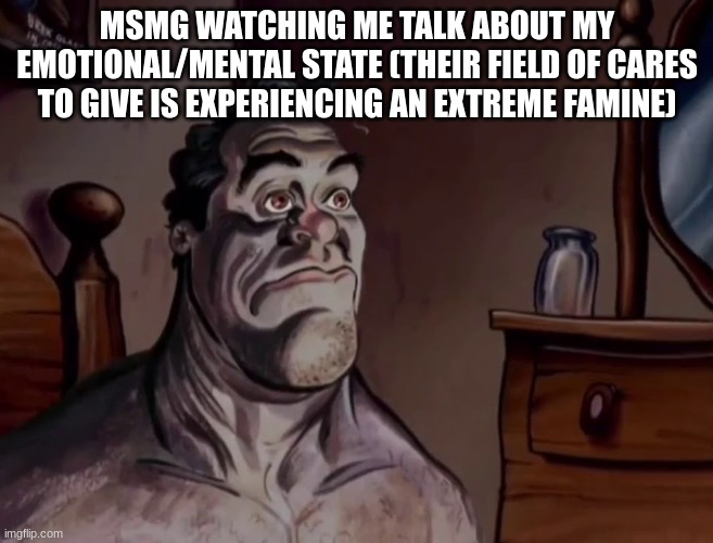 bgviubjk bkj jb | MSMG WATCHING ME TALK ABOUT MY EMOTIONAL/MENTAL STATE (THEIR FIELD OF CARES TO GIVE IS EXPERIENCING AN EXTREME FAMINE) | made w/ Imgflip meme maker