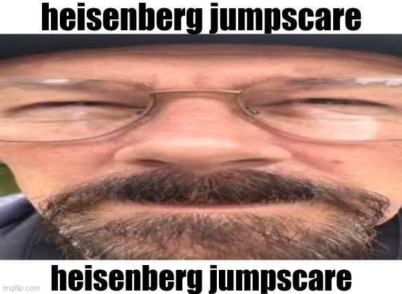 scary | heisenberg jumpscare; heisenberg jumpscare | made w/ Imgflip meme maker
