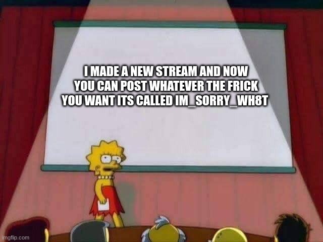 stream time | I MADE A NEW STREAM AND NOW YOU CAN POST WHATEVER THE FRICK YOU WANT ITS CALLED IM_SORRY_WH8T | image tagged in lisa simpson speech,new stream | made w/ Imgflip meme maker