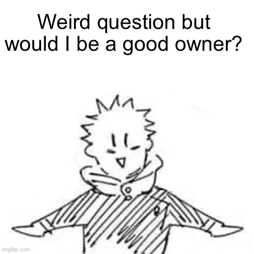 Low quality manga Itadori | Weird question but would I be a good owner? | image tagged in low quality manga itadori | made w/ Imgflip meme maker