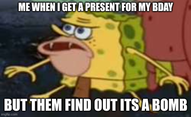LOL WHAT IF THIS hAPPEN | ME WHEN I GET A PRESENT FOR MY BDAY; BUT THEM FIND OUT ITS A BOMB | image tagged in memes,spongegar | made w/ Imgflip meme maker
