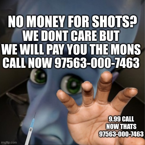 when adds be like this | NO MONEY FOR SHOTS? WE DONT CARE BUT WE WILL PAY YOU THE MONS; CALL NOW 97563-000-7463; 9.99 CALL NOW THATS 97563-000-7463 | image tagged in funny | made w/ Imgflip meme maker