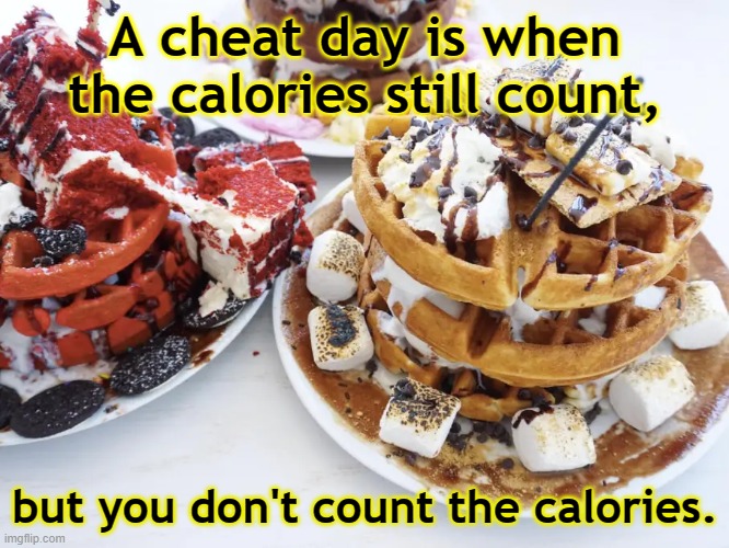 cheat day | A cheat day is when the calories still count, but you don't count the calories. | image tagged in calories,calorie count,hungry,cheat day | made w/ Imgflip meme maker