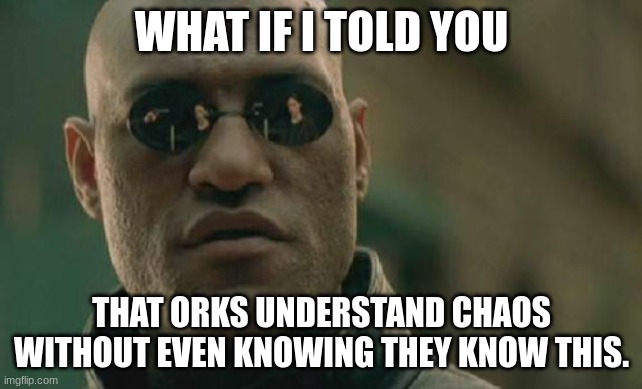 The weirdbois can use the other orks subconsious as a weapon, chaos is literaly the subconcious of the universe, since it's affe | WHAT IF I TOLD YOU; THAT ORKS UNDERSTAND CHAOS WITHOUT EVEN KNOWING THEY KNOW THIS. | image tagged in memes,matrix morpheus | made w/ Imgflip meme maker