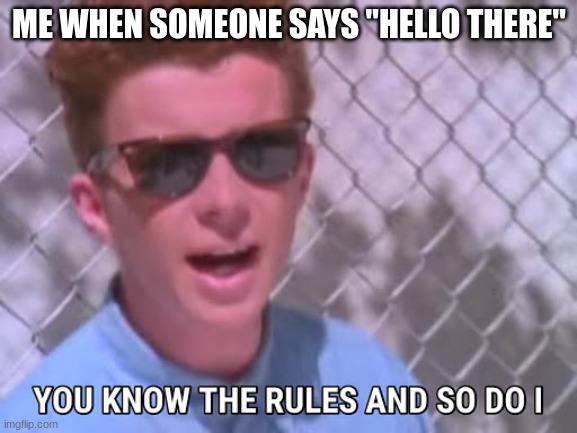 Rick astley you know the rules | ME WHEN SOMEONE SAYS "HELLO THERE" | image tagged in rick astley you know the rules | made w/ Imgflip meme maker