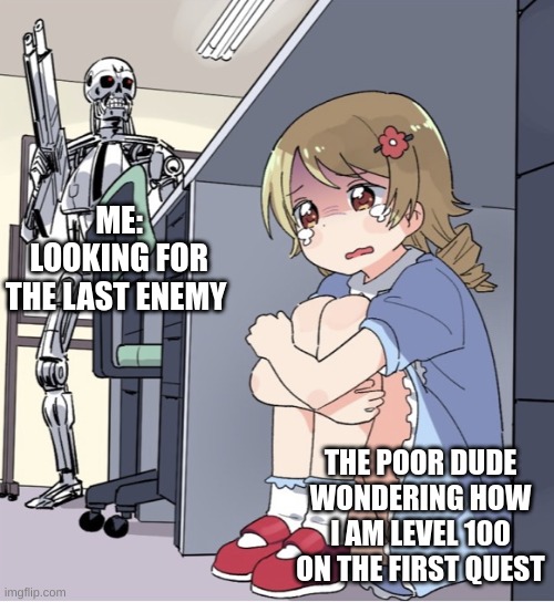 Anime Girl Hiding from Terminator | ME: LOOKING FOR THE LAST ENEMY; THE POOR DUDE WONDERING HOW I AM LEVEL 100 ON THE FIRST QUEST | image tagged in anime girl hiding from terminator | made w/ Imgflip meme maker