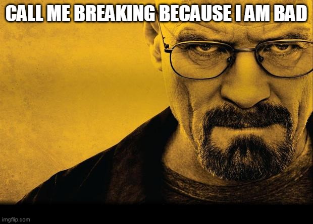 hello bad I am breaking | CALL ME BREAKING BECAUSE I AM BAD | image tagged in breaking bad,hilarious,stupid | made w/ Imgflip meme maker