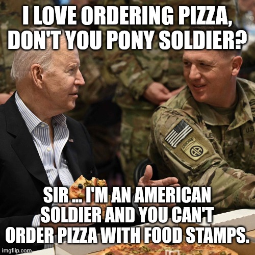 Food Stamps Don't Let You Order Pizza | I LOVE ORDERING PIZZA, DON'T YOU PONY SOLDIER? SIR ... I'M AN AMERICAN SOLDIER AND YOU CAN'T ORDER PIZZA WITH FOOD STAMPS. | image tagged in joe biden,pizza,food stamps | made w/ Imgflip meme maker