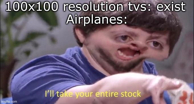 Airplne | 100x100 resolution tvs: exist 
Airplanes: | image tagged in i'll take your entire stock | made w/ Imgflip meme maker