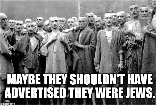 Holocaust  | MAYBE THEY SHOULDN'T HAVE ADVERTISED THEY WERE JEWS. | image tagged in holocaust | made w/ Imgflip meme maker