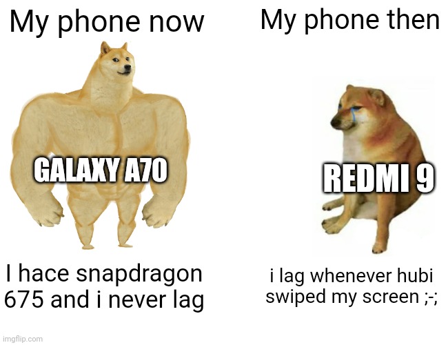 Ladies n gentleman i have a new phone | My phone now; My phone then; GALAXY A70; REDMI 9; I hace snapdragon 675 and i never lag; i lag whenever hubi swiped my screen ;-; | image tagged in memes,buff doge vs cheems | made w/ Imgflip meme maker