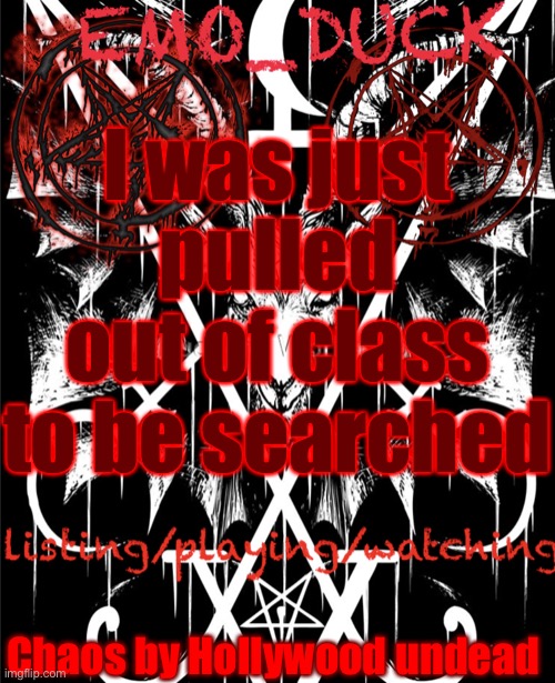 Emo_Duck’s Satan template | I was just pulled out of class to be searched; Chaos by Hollywood undead | image tagged in emo_duck s satan template | made w/ Imgflip meme maker