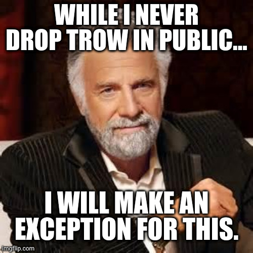 Dos Equis Guy Awesome | WHILE I NEVER DROP TROW IN PUBLIC... I WILL MAKE AN EXCEPTION FOR THIS. | image tagged in dos equis guy awesome | made w/ Imgflip meme maker