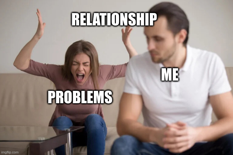 Problems | RELATIONSHIP; ME; PROBLEMS | image tagged in relationships | made w/ Imgflip meme maker