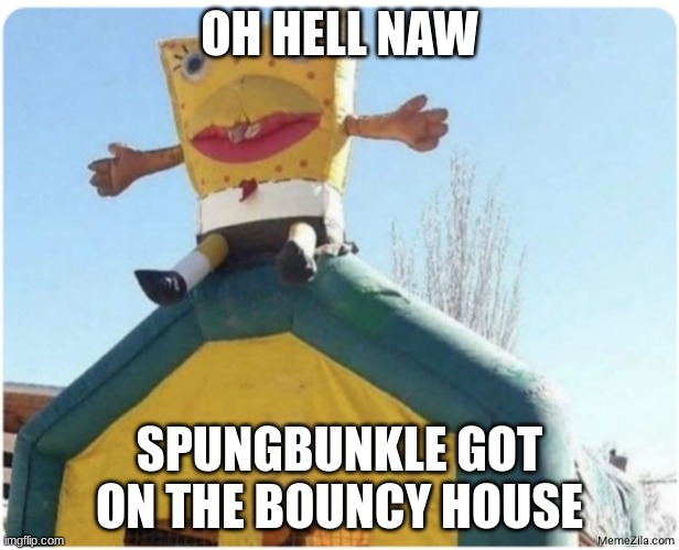 Spungbunkle looks like he has a disease | OH HELL NAW; SPUNGBUNKLE GOT ON THE BOUNCY HOUSE | image tagged in spunch bop,spongebob | made w/ Imgflip meme maker