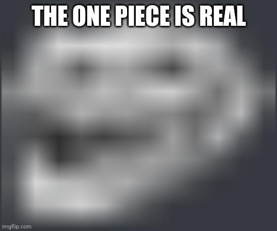 Extremely Low Quality Troll Face | THE ONE PIECE IS REAL | image tagged in extremely low quality troll face | made w/ Imgflip meme maker