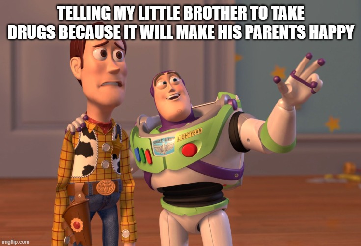 do not do this | TELLING MY LITTLE BROTHER TO TAKE DRUGS BECAUSE IT WILL MAKE HIS PARENTS HAPPY | image tagged in memes,x x everywhere | made w/ Imgflip meme maker