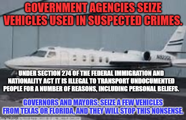 I found this loophole on a Right-Wing Website. | GOVERNMENT AGENCIES SEIZE VEHICLES USED IN SUSPECTED CRIMES. UNDER SECTION 274 OF THE FEDERAL IMMIGRATION AND NATIONALITY ACT IT IS ILLEGAL TO TRANSPORT UNDOCUMENTED PEOPLE FOR A NUMBER OF REASONS, INCLUDING PERSONAL BELIEFS. GOVERNORS AND MAYORS: SEIZE A FEW VEHICLES FROM TEXAS OR FLORIDA, AND THEY WILL STOP THIS NONSENSE. | image tagged in politics | made w/ Imgflip meme maker