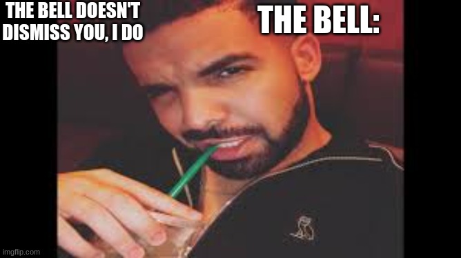 the bell: | THE BELL DOESN'T DISMISS YOU, I DO; THE BELL: | image tagged in drake | made w/ Imgflip meme maker