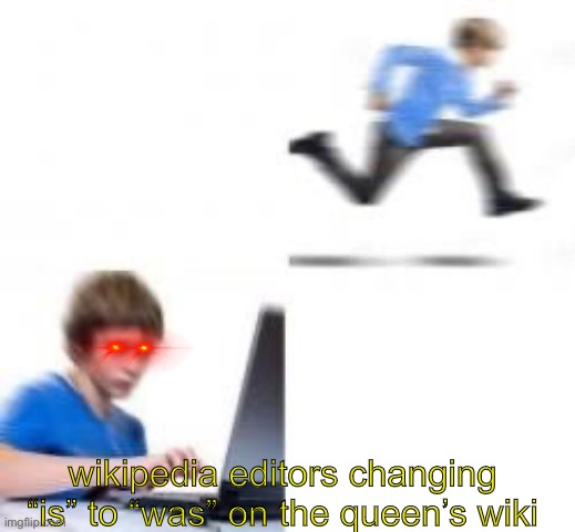 Kid runs to Computer | wikipedia editors changing “is” to “was” on the queen’s wiki | image tagged in kid runs to computer | made w/ Imgflip meme maker