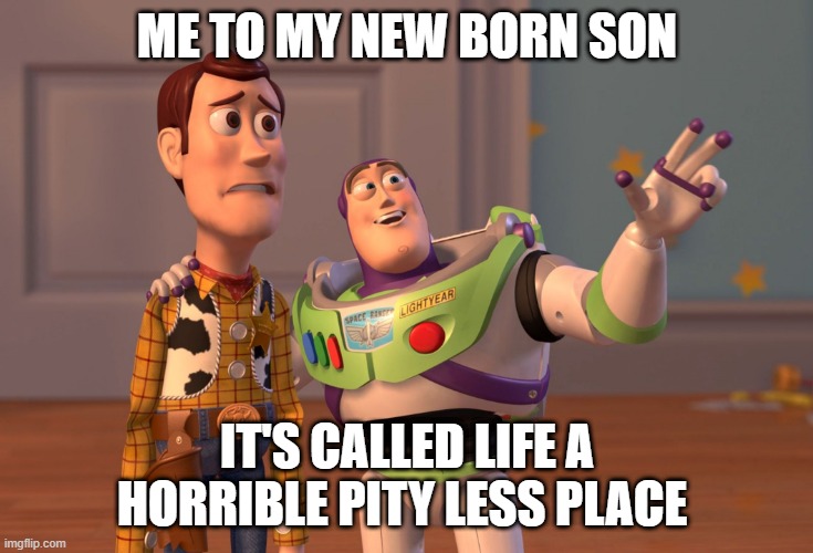 X, X Everywhere | ME TO MY NEW BORN SON; IT'S CALLED LIFE A HORRIBLE PITY LESS PLACE | image tagged in memes,x x everywhere | made w/ Imgflip meme maker